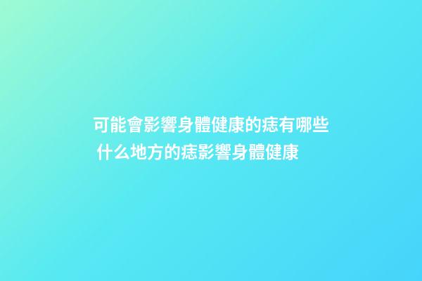 可能會影響身體健康的痣有哪些 什么地方的痣影響身體健康
